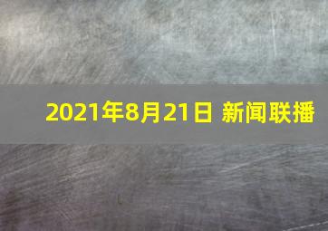 2021年8月21日 新闻联播